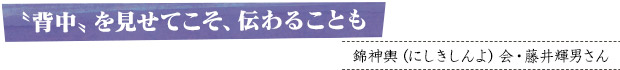 〝背中〟を見せてこそ、伝わることも／錦神輿（にしきしんよ）会・藤井輝男さん