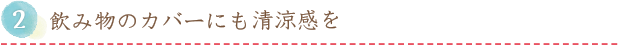 2.飲み物のカバーにも清涼感を