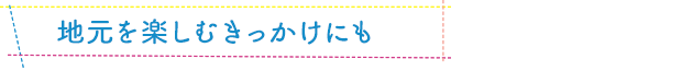 地元を楽しむきっかけにも