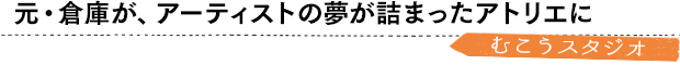 元・倉庫が、アーティストの夢が詰まったアトリエに／むこうスタジオ