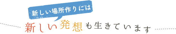 新しい場所作りには、新しい発想も生きています