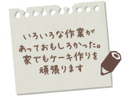 いろいろな作業があっておもしろかった。家でもケーキ作りを頑張ります