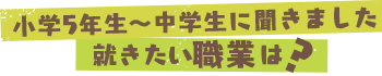 小学5年生～中学生に聞きました 就きたい職業は？