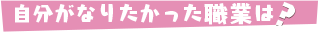 自分がなりたかった職業は？