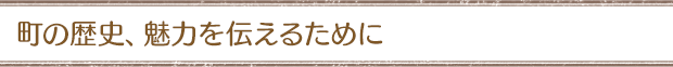 町の歴史、魅力を伝えるために