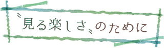 “見る楽しさ”のために