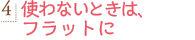 4.使わないときは、フラットに