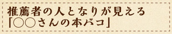 推薦者の人となりが見える「○○さんの本バコ」