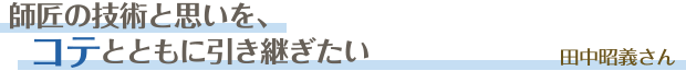 師匠の技術と思いを、コテとともに引き継ぎたい／田中昭義さん