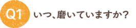 Q1：いつ、磨いていますか？