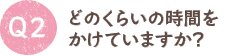 Q2：どのくらいの時間をかけていますか？