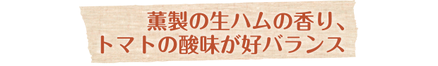 薫製の生ハムの香り、トマトの酸味が好バランス