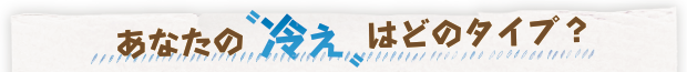 あなたの“冷え”はどのタイプ？ 