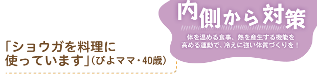 内側から対策。体を温める食事、熱を産生する機能を高める運動で、冷えに強い体質づくりを！　「ショウガを料理に使っています」（ぴよママ・40歳）