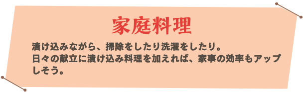 家庭料理。漬け込みながら、掃除をしたり洗濯をしたり。日々の献立に漬け込み料理を加えれば、家事の効率もアップしそう。