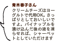 青木春子さん。クリームチーズはヨーグルトで代用OK。さっぱりとしておいしいですよ。パイナップルを漬け込んだ後の液を凍らせれば、シャーベットとしていただけます