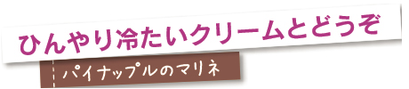 ひんやり冷たいクリームとどうぞ。パイナップルのマリネ