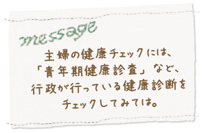 主婦の健康チェックには、「青年期健康診査」など、行政が行っている健康診断をチェックしてみては。