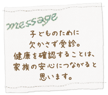 子どものために欠かさず受診。健康を確認することは、家族の安心につながると思います。