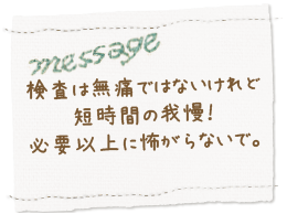 検査は無痛ではないけれど短時間の我慢！必要以上に怖がらないで。