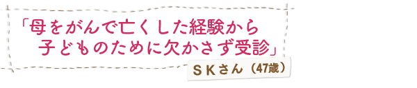 「母をがんで亡くした経験から、子どものために欠かさず受診」ＳＫさん（47歳）