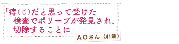 「痔（じ）だと思って受けた検査でポリープが発見され、切除することに」ＡＯさん（41歳）