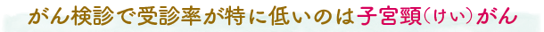 がん検診で受診率が特に低いのは子宮頸（けい）がん