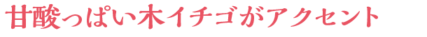 甘酸っぱい木イチゴがアクセント