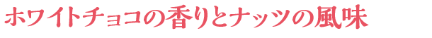 ホワイトチョコの香りとナッツの風味