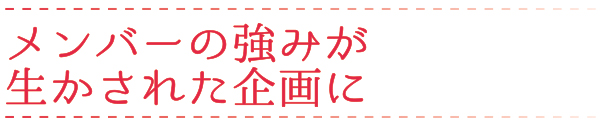 メンバーの強みが生かされた企画に