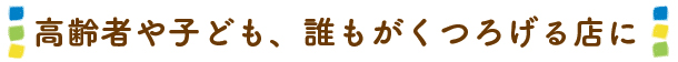 高齢者や子ども、誰もがくつろげる店に