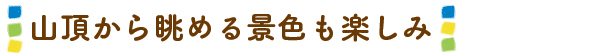 山頂から眺める景色も楽しみ