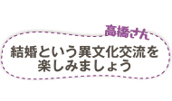 高橋さん　結婚という異文化交流を楽しみましょう