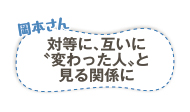 岡本さん　対等に、互いに“変わった人”と見る関係に