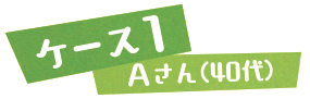 ケース1　Aさん（40代）