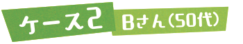 ケース2　Bさん（50代）