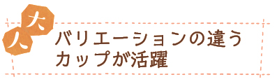 大人　バリエーションの違うカップが活躍