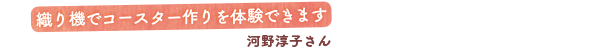 織り機でコースター作りを体験できます　河野淳子さん