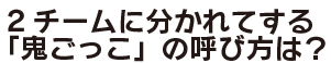 2チームに分かれてする「鬼ごっこ」の呼び方は？