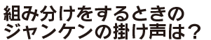 組み分けをするときのジャンケンの掛け声は？