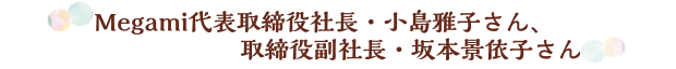 Megami代表取締役社長・小島雅子さん、取締役副社長・坂本景依子さん