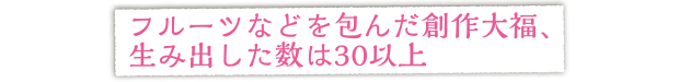 フルーツなどを包んだ創作大福、生み出した数は30以上