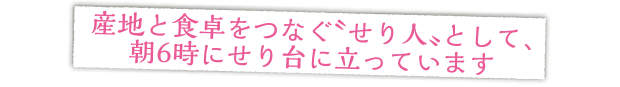 産地と食卓をつなぐ〝せり人〟として、朝6時にせり台に立っています