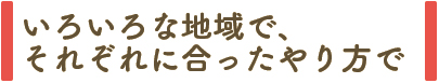 いろいろな地域で、それぞれに合ったやり方で