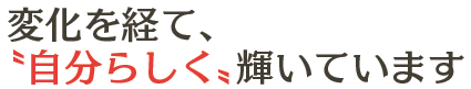 変化を経て、〝自分らしく〟輝いています