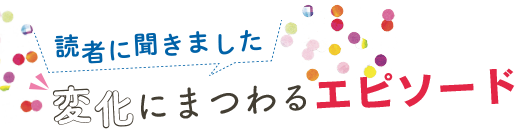 読者に聞きました　変化にまつわるエピソード