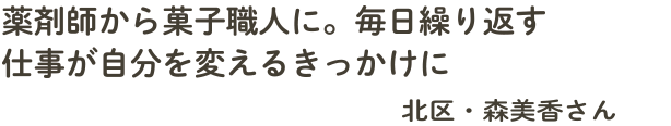 薬剤師から菓子職人に。毎日繰り返す仕事が自分を変えるきっかけに　北区・森美香さん