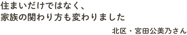 住まいだけではなく、家族の関わり方も変わりました　北区・宮田公美乃さん