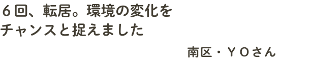 ６回、転居。環境の変化をチャンスと捉えました　南区・ＹＯさん