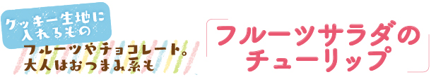 クッキー生地に入れるもの フルーツやチョコレート。大人はおつまみ系も 「フルーツサラダのチューリップ」